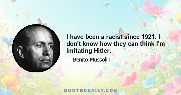 I have been a racist since 1921. I don't know how they can think I'm imitating Hitler.