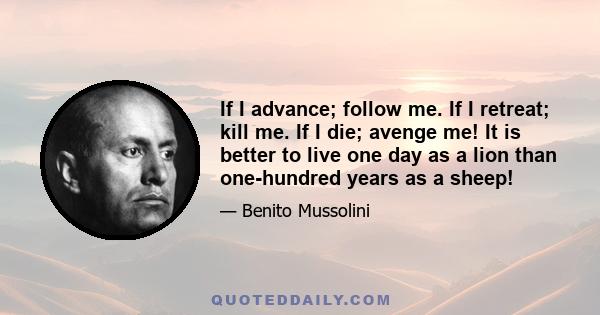 If I advance; follow me. If I retreat; kill me. If I die; avenge me! It is better to live one day as a lion than one-hundred years as a sheep!