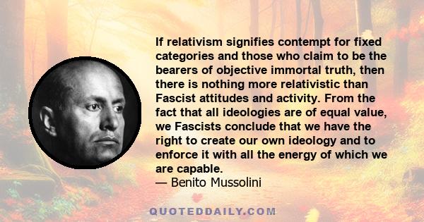 If relativism signifies contempt for fixed categories and those who claim to be the bearers of objective immortal truth, then there is nothing more relativistic than Fascist attitudes and activity. From the fact that