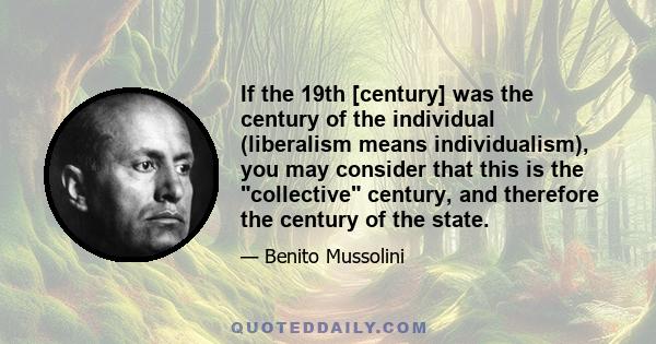 If the 19th [century] was the century of the individual (liberalism means individualism), you may consider that this is the collective century, and therefore the century of the state.