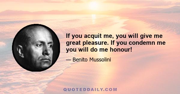 If you acquit me, you will give me great pleasure. If you condemn me you will do me honour!