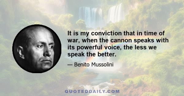 It is my conviction that in time of war, when the cannon speaks with its powerful voice, the less we speak the better.