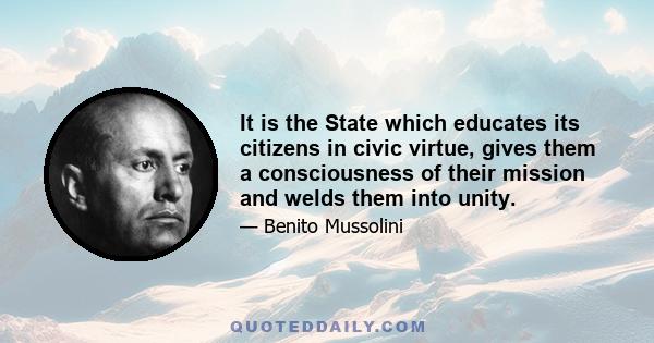 It is the State which educates its citizens in civic virtue, gives them a consciousness of their mission and welds them into unity.