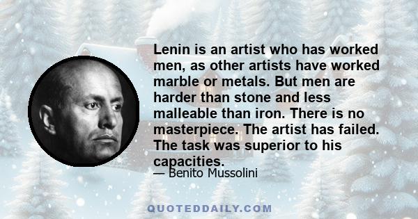 Lenin is an artist who has worked men, as other artists have worked marble or metals. But men are harder than stone and less malleable than iron. There is no masterpiece. The artist has failed. The task was superior to