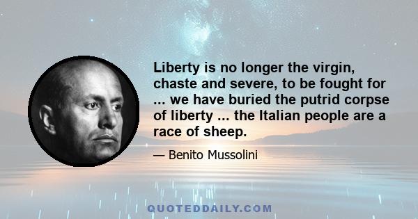 Liberty is no longer the virgin, chaste and severe, to be fought for ... we have buried the putrid corpse of liberty ... the Italian people are a race of sheep.