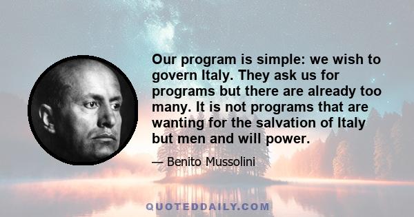 Our program is simple: we wish to govern Italy. They ask us for programs but there are already too many. It is not programs that are wanting for the salvation of Italy but men and will power.