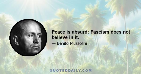 Peace is absurd: Fascism does not believe in it.