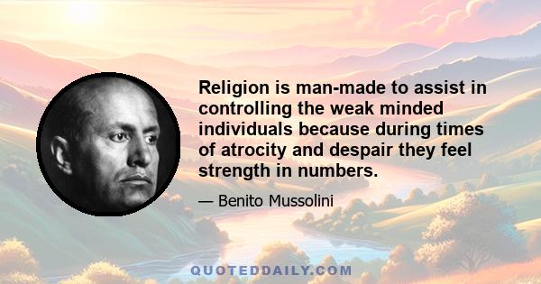 Religion is man-made to assist in controlling the weak minded individuals because during times of atrocity and despair they feel strength in numbers.