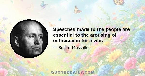 Speeches made to the people are essential to the arousing of enthusiasm for a war.