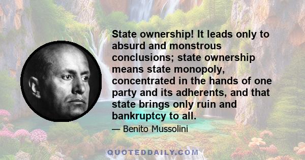 State ownership! It leads only to absurd and monstrous conclusions; state ownership means state monopoly, concentrated in the hands of one party and its adherents, and that state brings only ruin and bankruptcy to all.