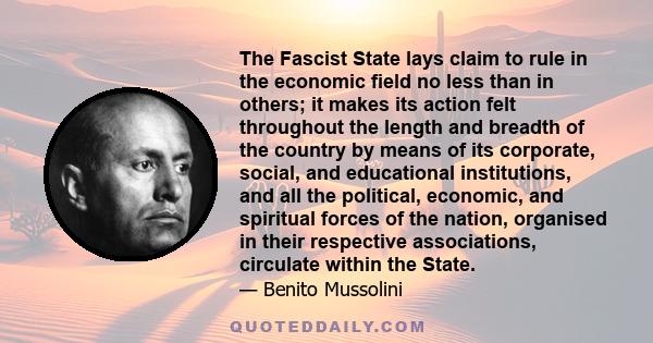 The Fascist State lays claim to rule in the economic field no less than in others; it makes its action felt throughout the length and breadth of the country by means of its corporate, social, and educational