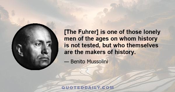 [The Fuhrer] is one of those lonely men of the ages on whom history is not tested, but who themselves are the makers of history.