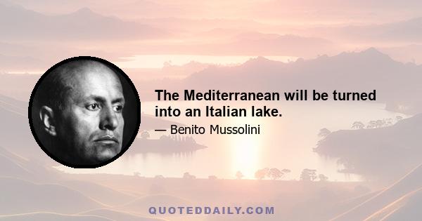 The Mediterranean will be turned into an Italian lake.