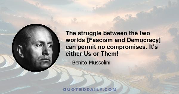 The struggle between the two worlds [Fascism and Democracy] can permit no compromises. It's either Us or Them!