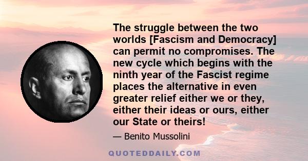 The struggle between the two worlds [Fascism and Democracy] can permit no compromises. The new cycle which begins with the ninth year of the Fascist regime places the alternative in even greater relief either we or