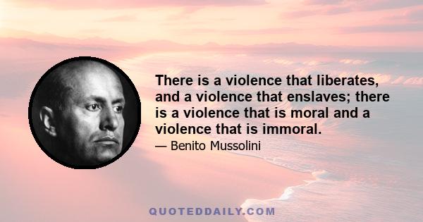 There is a violence that liberates, and a violence that enslaves; there is a violence that is moral and a violence that is immoral.