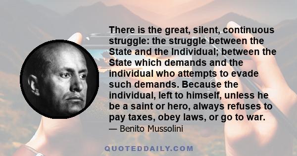 There is the great, silent, continuous struggle: the struggle between the State and the Individual; between the State which demands and the individual who attempts to evade such demands. Because the individual, left to