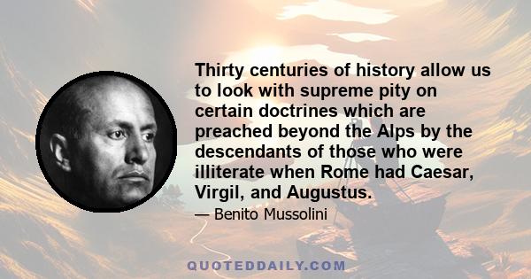 Thirty centuries of history allow us to look with supreme pity on certain doctrines which are preached beyond the Alps by the descendants of those who were illiterate when Rome had Caesar, Virgil, and Augustus.