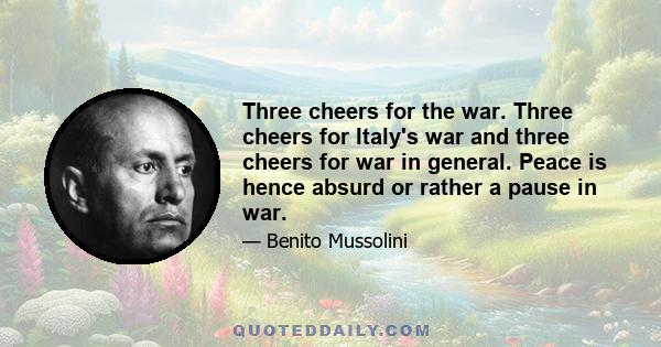 Three cheers for the war. Three cheers for Italy's war and three cheers for war in general. Peace is hence absurd or rather a pause in war.