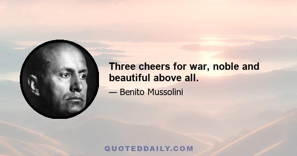 Three cheers for war, noble and beautiful above all.