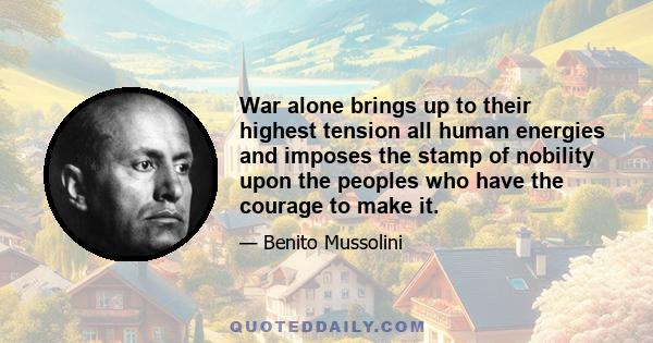 War alone brings up to their highest tension all human energies and imposes the stamp of nobility upon the peoples who have the courage to make it.