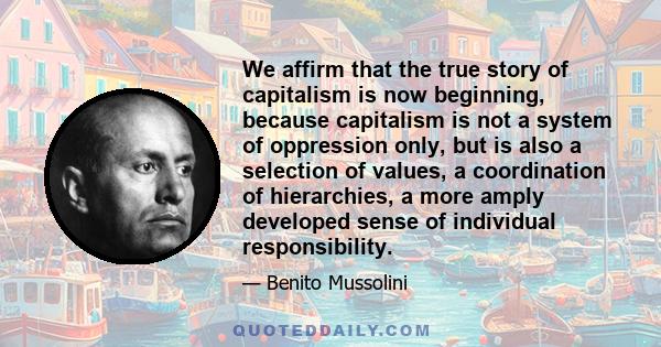 We affirm that the true story of capitalism is now beginning, because capitalism is not a system of oppression only, but is also a selection of values, a coordination of hierarchies, a more amply developed sense of