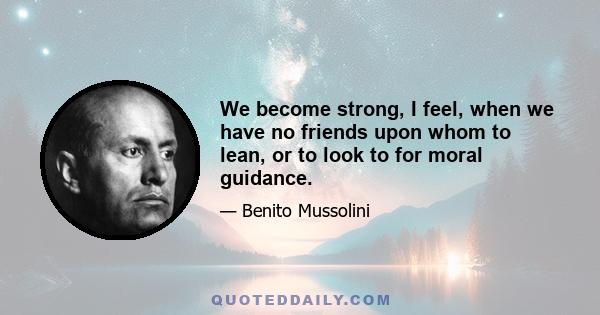 We become strong, I feel, when we have no friends upon whom to lean, or to look to for moral guidance.