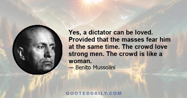 Yes, a dictator can be loved. Provided that the masses fear him at the same time. The crowd love strong men. The crowd is like a woman.