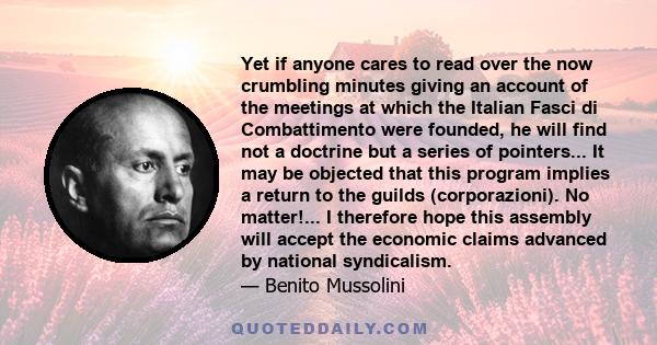 Yet if anyone cares to read over the now crumbling minutes giving an account of the meetings at which the Italian Fasci di Combattimento were founded, he will find not a doctrine but a series of pointers... It may be