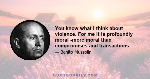 You know what I think about violence. For me it is profoundly moral -more moral than compromises and transactions.