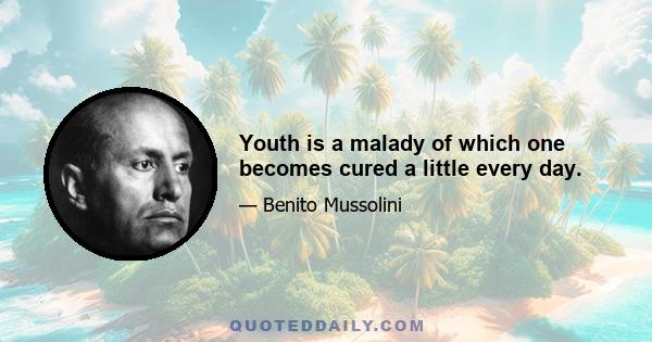 Youth is a malady of which one becomes cured a little every day.