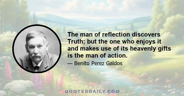 The man of reflection discovers Truth; but the one who enjoys it and makes use of its heavenly gifts is the man of action.