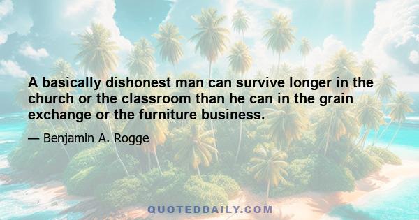 A basically dishonest man can survive longer in the church or the classroom than he can in the grain exchange or the furniture business.