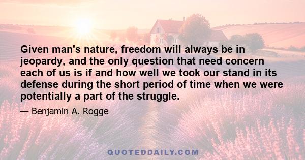 Given man's nature, freedom will always be in jeopardy, and the only question that need concern each of us is if and how well we took our stand in its defense during the short period of time when we were potentially a