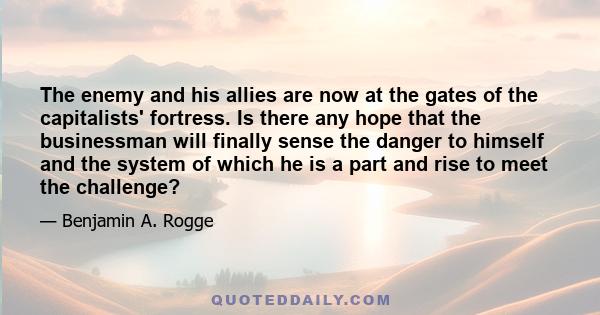 The enemy and his allies are now at the gates of the capitalists' fortress. Is there any hope that the businessman will finally sense the danger to himself and the system of which he is a part and rise to meet the