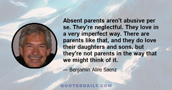 Absent parents aren't abusive per se. They're neglectful. They love in a very imperfect way. There are parents like that, and they do love their daughters and sons, but they're not parents in the way that we might think 