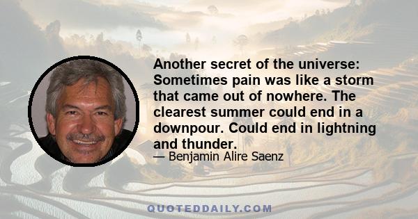 Another secret of the universe: Sometimes pain was like a storm that came out of nowhere. The clearest summer could end in a downpour. Could end in lightning and thunder.