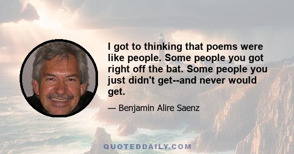 I got to thinking that poems were like people. Some people you got right off the bat. Some people you just didn't get--and never would get.