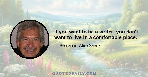 If you want to be a writer, you don't want to live in a comfortable place.