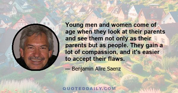 Young men and women come of age when they look at their parents and see them not only as their parents but as people. They gain a lot of compassion, and it's easier to accept their flaws.