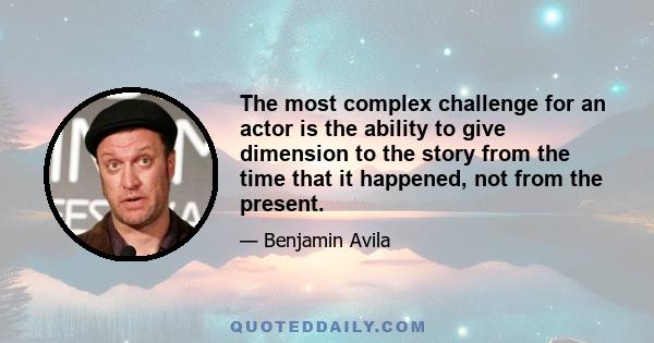 The most complex challenge for an actor is the ability to give dimension to the story from the time that it happened, not from the present.