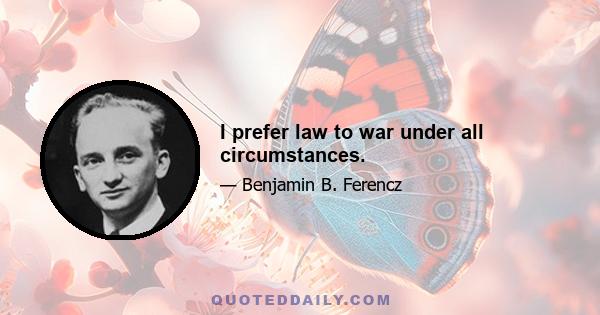 I prefer law to war under all circumstances.