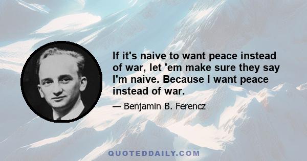 If it's naive to want peace instead of war, let 'em make sure they say I'm naive. Because I want peace instead of war.