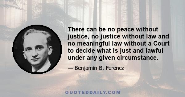 There can be no peace without justice, no justice without law and no meaningful law without a Court to decide what is just and lawful under any given circumstance.