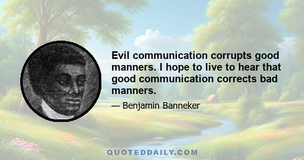 Evil communication corrupts good manners. I hope to live to hear that good communication corrects bad manners.