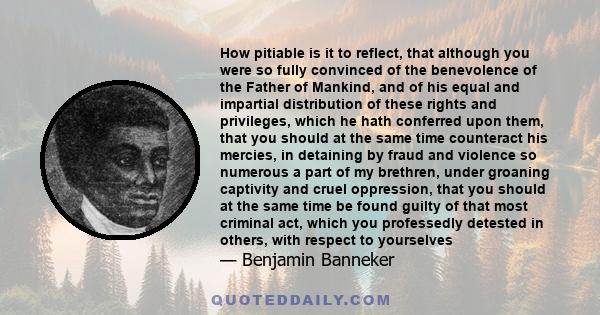 How pitiable is it to reflect, that although you were so fully convinced of the benevolence of the Father of Mankind, and of his equal and impartial distribution of these rights and privileges, which he hath conferred