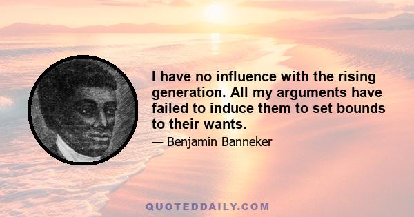 I have no influence with the rising generation. All my arguments have failed to induce them to set bounds to their wants.