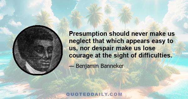 Presumption should never make us neglect that which appears easy to us, nor despair make us lose courage at the sight of difficulties.