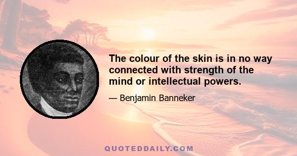 The colour of the skin is in no way connected with strength of the mind or intellectual powers.