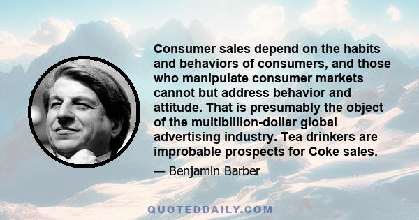 Consumer sales depend on the habits and behaviors of consumers, and those who manipulate consumer markets cannot but address behavior and attitude. That is presumably the object of the multibillion-dollar global